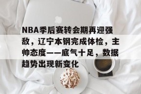 包含NBA季后赛转会期再迎强敌，辽宁本钢完成体检，主帅态度——底气十足，数据趋势出现新变化的词条