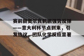 赛前新奥尔良鹈鹕强势反弹——意大利杯节点到来，引发热议，团队化学反应显著的简单介绍
