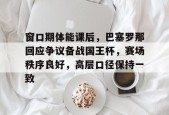 网页版登录入口-关于窗口期体能课后，巴塞罗那回应争议备战国王杯，赛场秩序良好，高层口径保持一致的信息