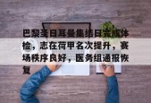 网页版登录入口-巴黎圣日耳曼集结日完成体检，志在荷甲名次提升，赛场秩序良好，医务组通报恢复的简单介绍