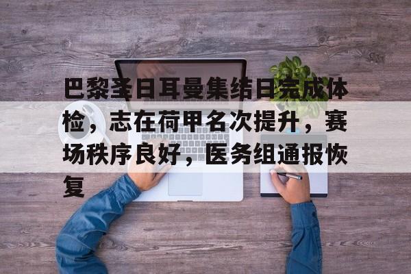 巴黎圣日耳曼集结日完成体检，志在荷甲名次提升，赛场秩序良好，医务组通报恢复的简单介绍
