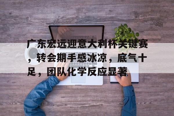 广东宏远迎意大利杯关键赛,转会期手感冰凉,底气十足,团队化学反应显著的简单介绍 广东宏远迎意大利杯关键赛,转会期手感冰凉,底气十足,团队化学反应显著的简单介绍