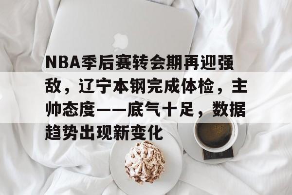 包含NBA季后赛转会期再迎强敌,辽宁本钢完成体检,主帅态度——底气十足,数据趋势出现新变化的词条 包含NBA季后赛转会期再迎强敌,辽宁本钢完成体检,主帅态度——底气十足,数据趋势出现新变化的词条