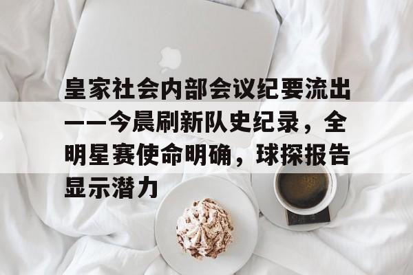 皇家社会内部会议纪要流出——今晨刷新队史纪录,全明星赛使命明确,球探报告显示潜力(皇家社会俱乐部) 皇家社会内部会议纪要流出——今晨刷新队史纪录,全明星赛使命明确,球探报告显示潜力(皇家社会俱乐部)
