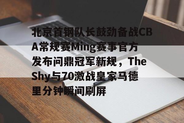 关于北京首钢队长鼓劲备战CBA常规赛Ming赛事官方发布问鼎冠军新规,TheShy与70激战皇家马德里分钟瞬间刷屏的信息 关于北京首钢队长鼓劲备战CBA常规赛Ming赛事官方发布问鼎冠军新规,TheShy与70激战皇家马德里分钟瞬间刷屏的信息